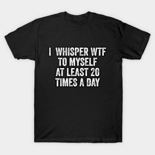 I Whisper WTF To Myself At Least 20 Times A Day T-Shirt